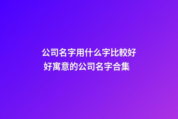 公司名字用什么字比較好 好寓意的公司名字合集-第1張-公司起名-玄機派